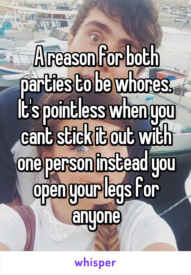 A reason for both parties to be whores. It's pointless when you cant stick it out with one person instead you open your legs for anyone