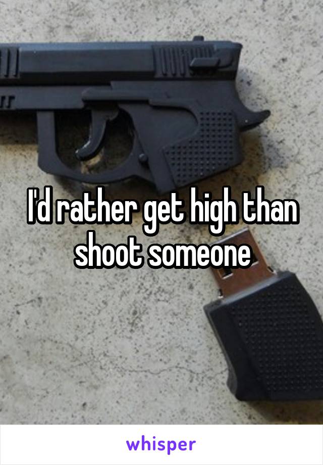 I'd rather get high than shoot someone
