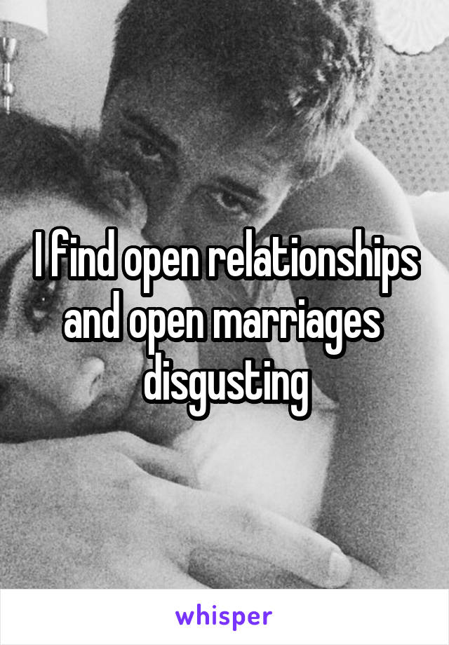 I find open relationships and open marriages  disgusting