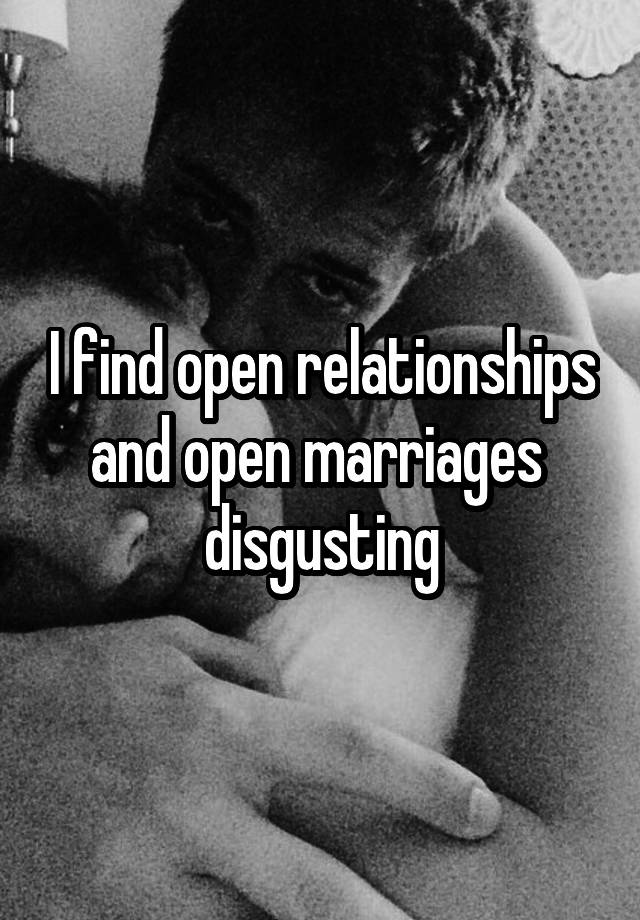 I find open relationships and open marriages  disgusting