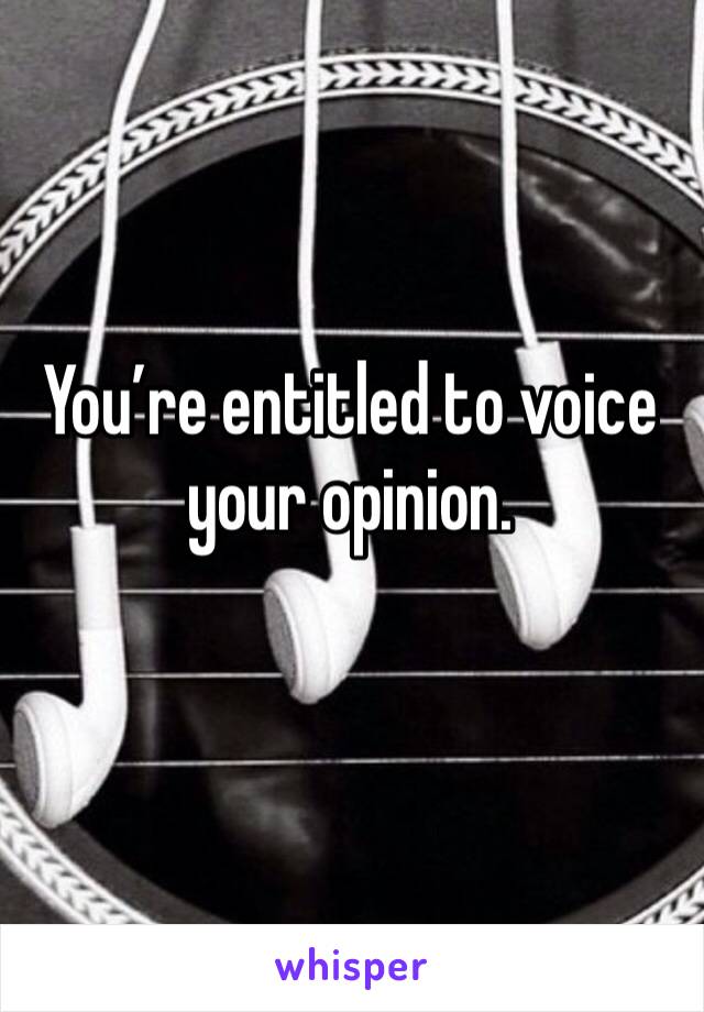 You’re entitled to voice your opinion.
