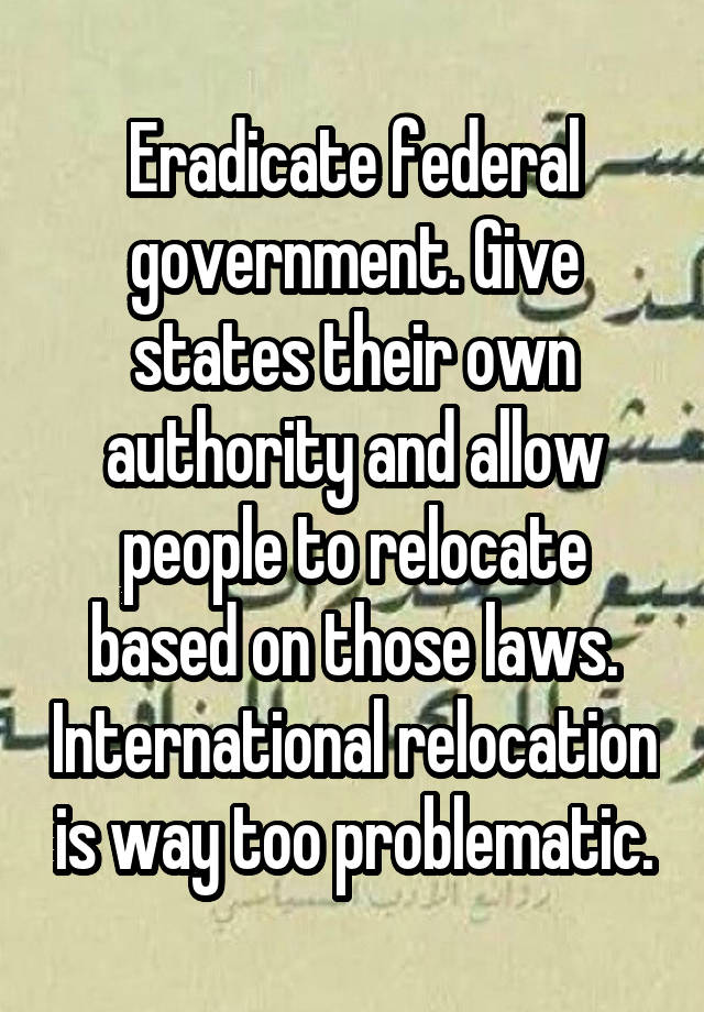 Eradicate federal government. Give states their own authority and allow people to relocate based on those laws. International relocation is way too problematic.