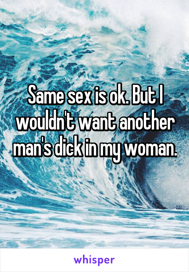 Same sex is ok. But I wouldn't want another man's dick in my woman. 