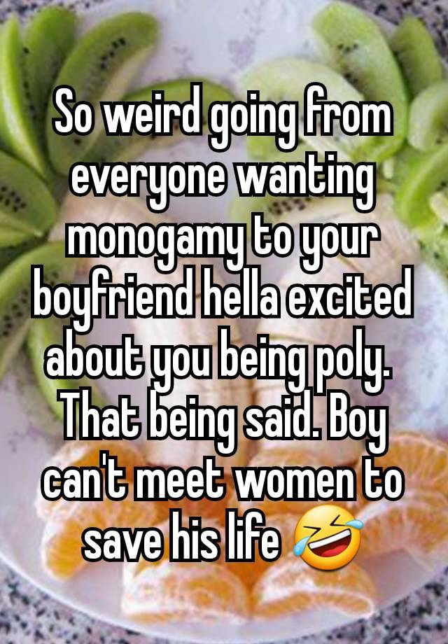 So weird going from everyone wanting monogamy to your boyfriend hella excited about you being poly. 
That being said. Boy can't meet women to save his life 🤣