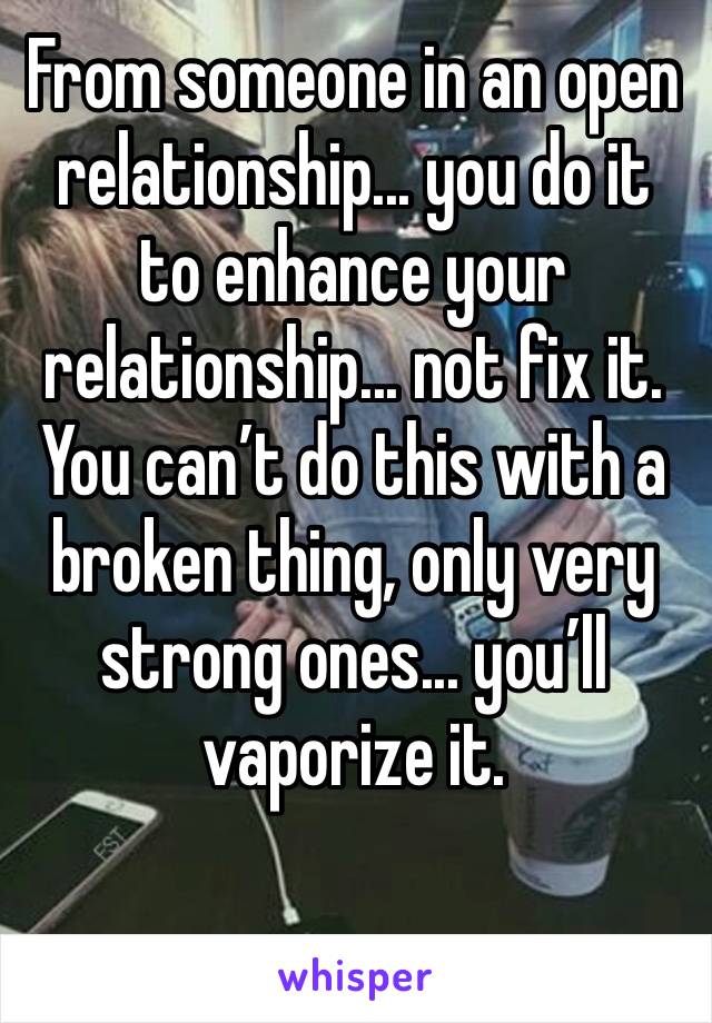 From someone in an open relationship... you do it to enhance your relationship... not fix it. You can’t do this with a broken thing, only very strong ones... you’ll vaporize it.