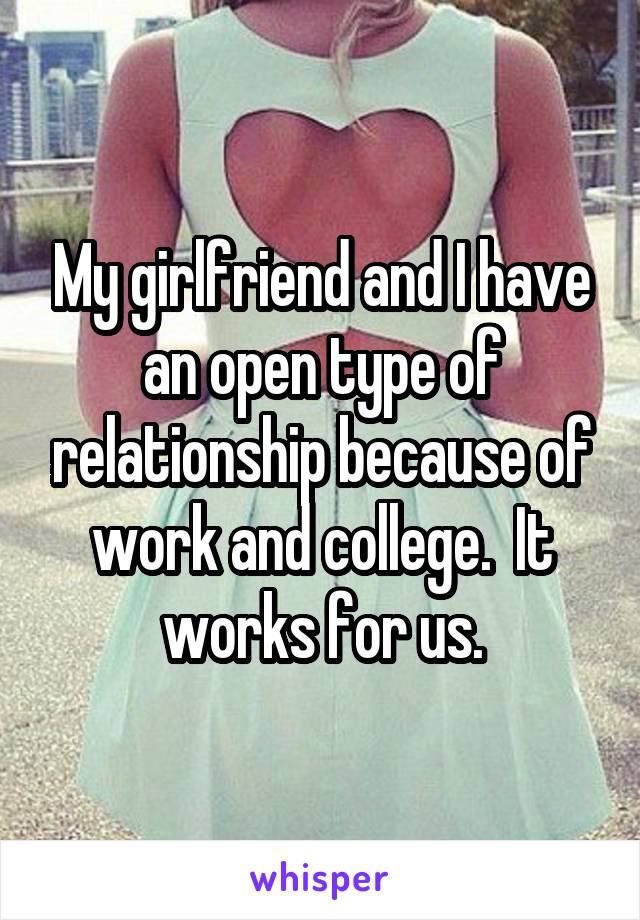 My girlfriend and I have an open type of relationship because of work and college.  It works for us.