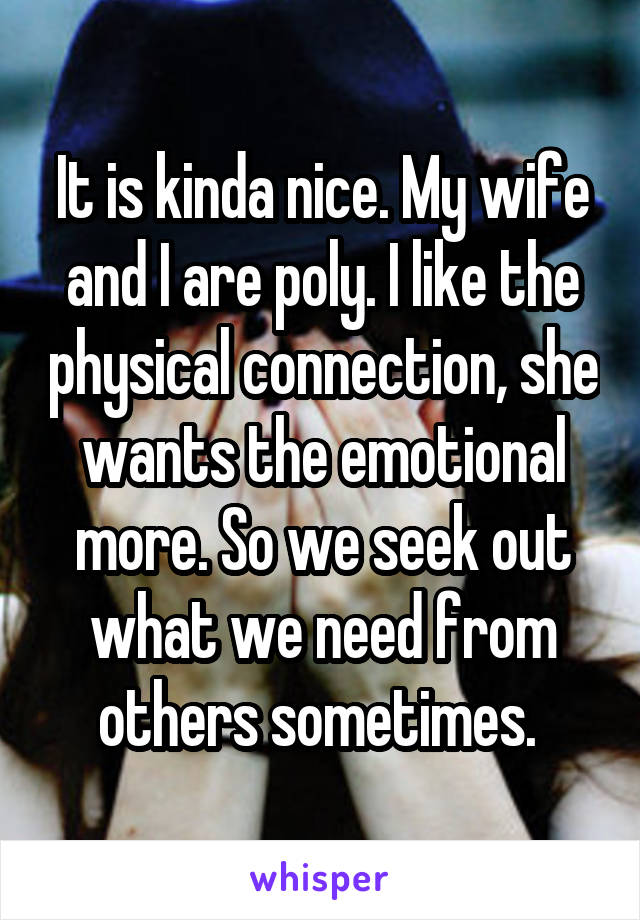 It is kinda nice. My wife and I are poly. I like the physical connection, she wants the emotional more. So we seek out what we need from others sometimes. 