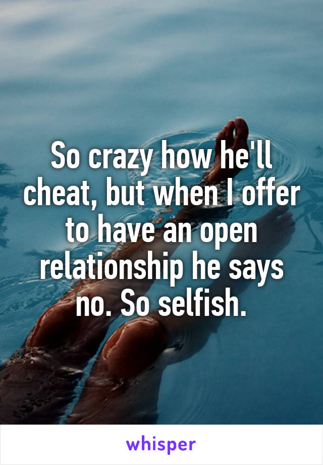 So crazy how he'll cheat, but when I offer to have an open relationship he says no. So selfish.