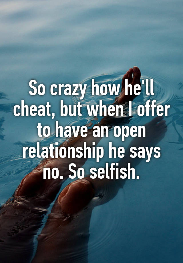 So crazy how he'll cheat, but when I offer to have an open relationship he says no. So selfish.