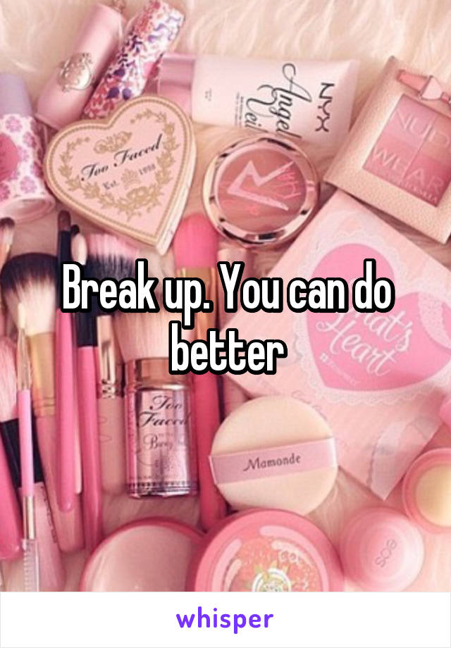 Break up. You can do better