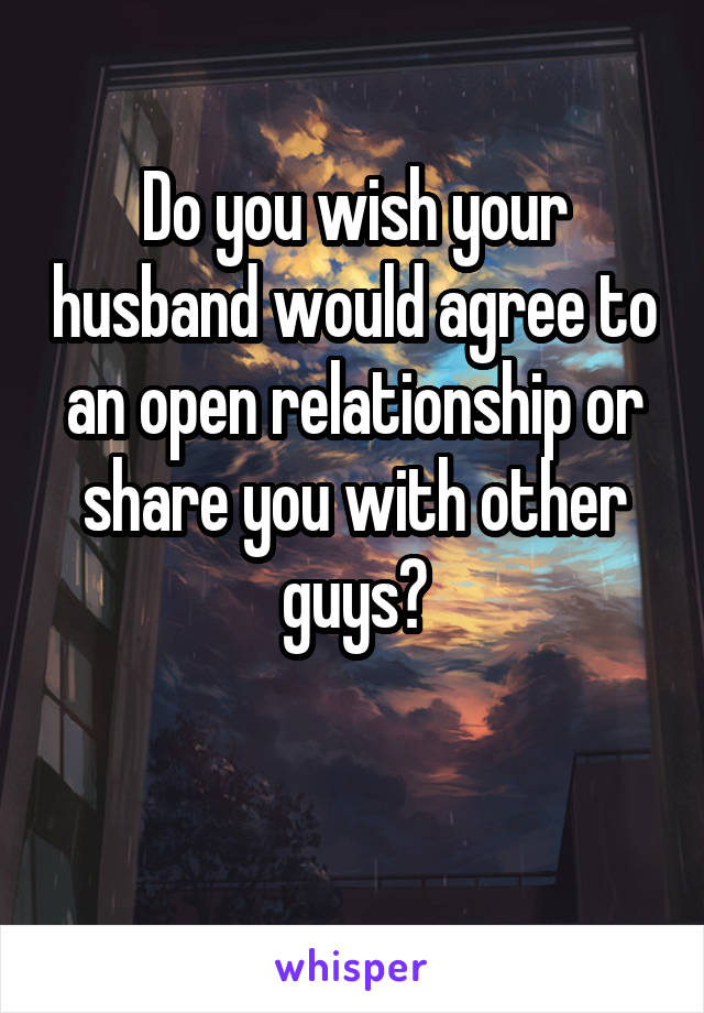 Do you wish your husband would agree to an open relationship or share you with other guys?

