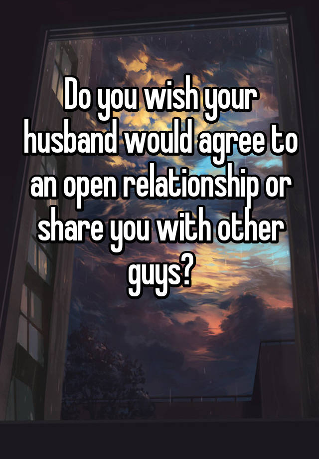 Do you wish your husband would agree to an open relationship or share you with other guys?

