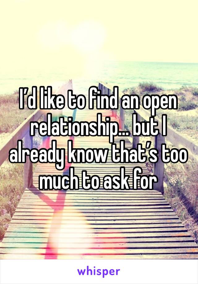 I’d like to find an open relationship… but I already know that’s too much to ask for