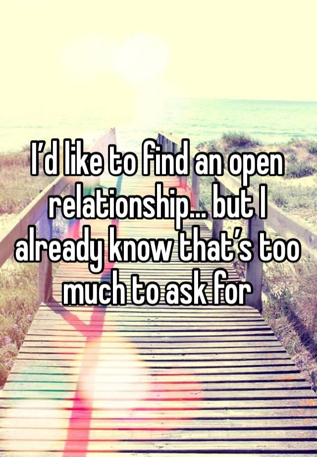 I’d like to find an open relationship… but I already know that’s too much to ask for