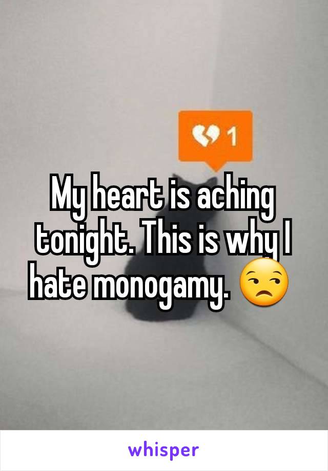 My heart is aching tonight. This is why I hate monogamy. 😒 