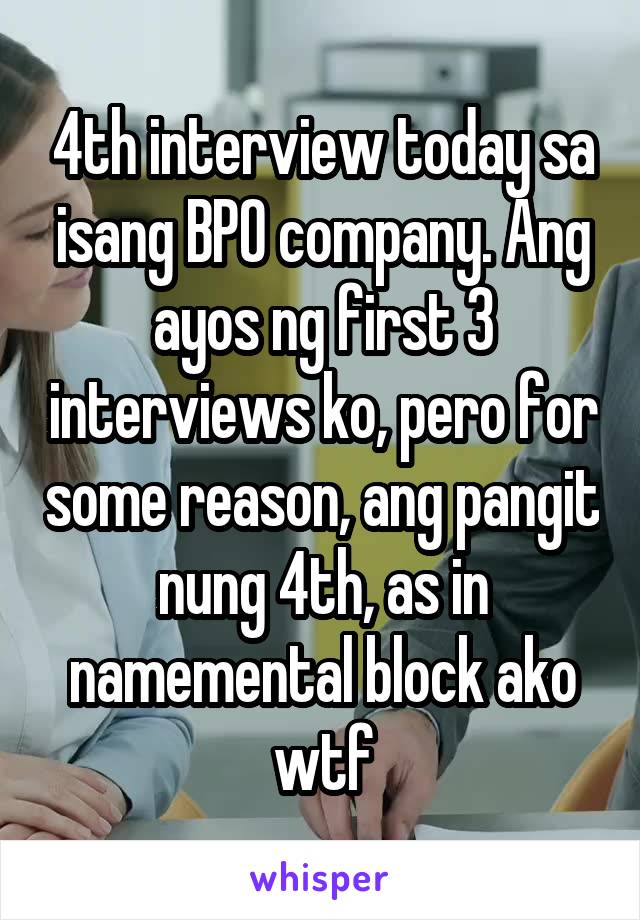 4th interview today sa isang BPO company. Ang ayos ng first 3 interviews ko, pero for some reason, ang pangit nung 4th, as in namemental block ako wtf