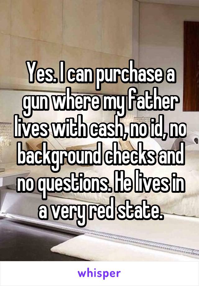 Yes. I can purchase a gun where my father lives with cash, no id, no background checks and no questions. He lives in a very red state.