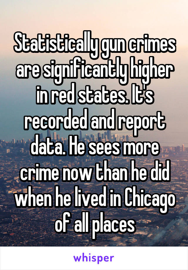 Statistically gun crimes are significantly higher in red states. It's recorded and report data. He sees more crime now than he did when he lived in Chicago of all places