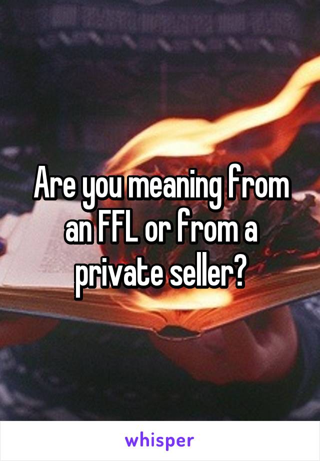 Are you meaning from an FFL or from a private seller?