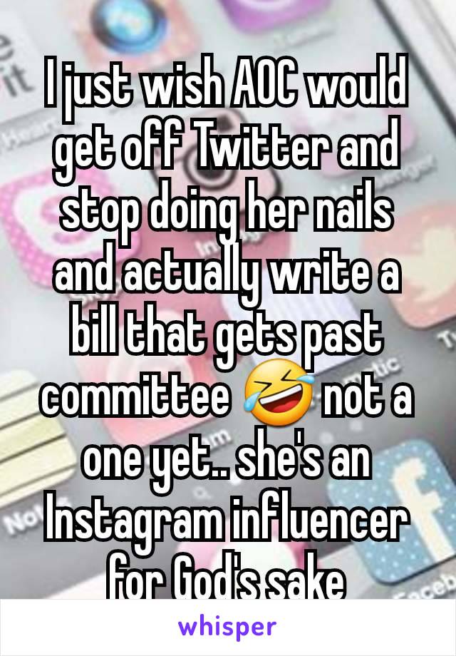 I just wish AOC would get off Twitter and stop doing her nails and actually write a bill that gets past committee 🤣 not a one yet.. she's an Instagram influencer for God's sake