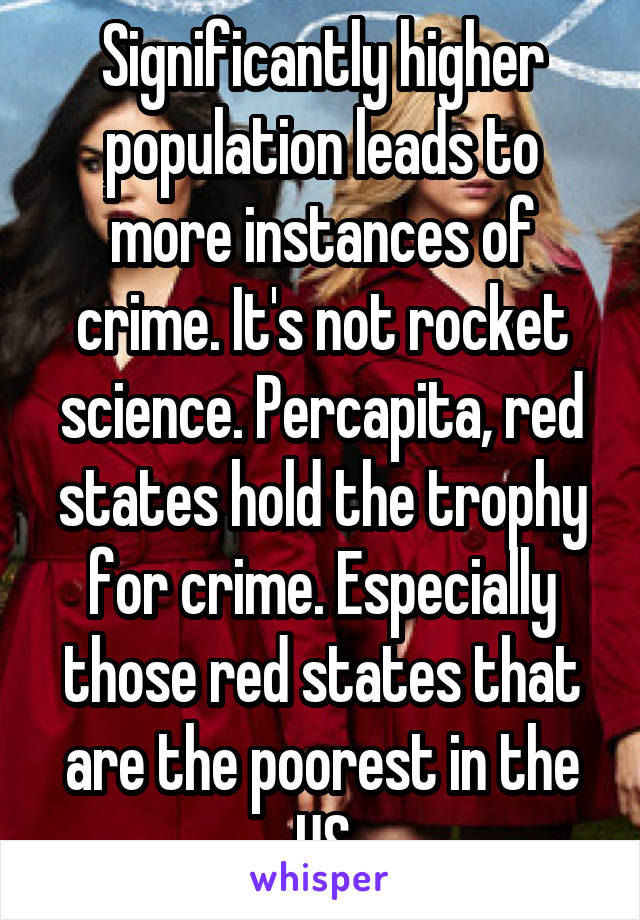 Significantly higher population leads to more instances of crime. It's not rocket science. Percapita, red states hold the trophy for crime. Especially those red states that are the poorest in the US