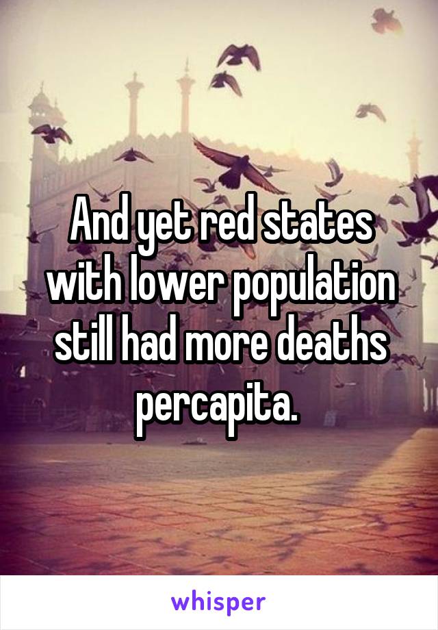 And yet red states with lower population still had more deaths percapita. 