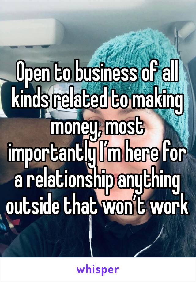 Open to business of all kinds related to making money, most importantly I’m here for a relationship anything outside that won’t work 