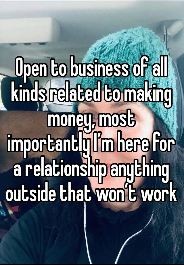 Open to business of all kinds related to making money, most importantly I’m here for a relationship anything outside that won’t work 