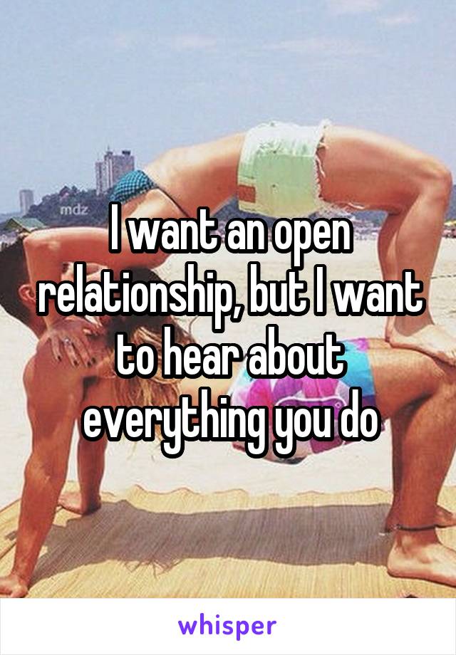 I want an open relationship, but I want to hear about everything you do