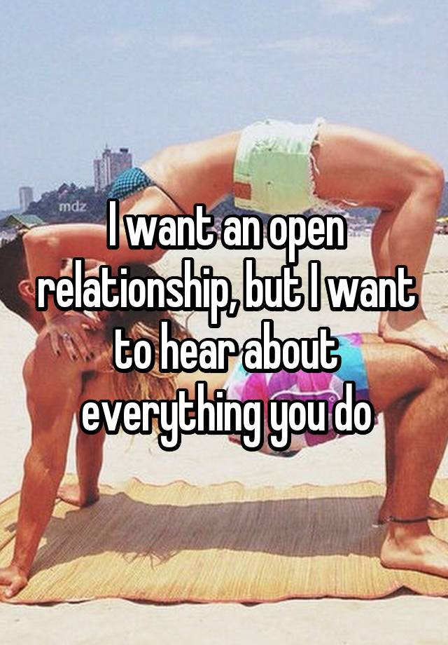 I want an open relationship, but I want to hear about everything you do