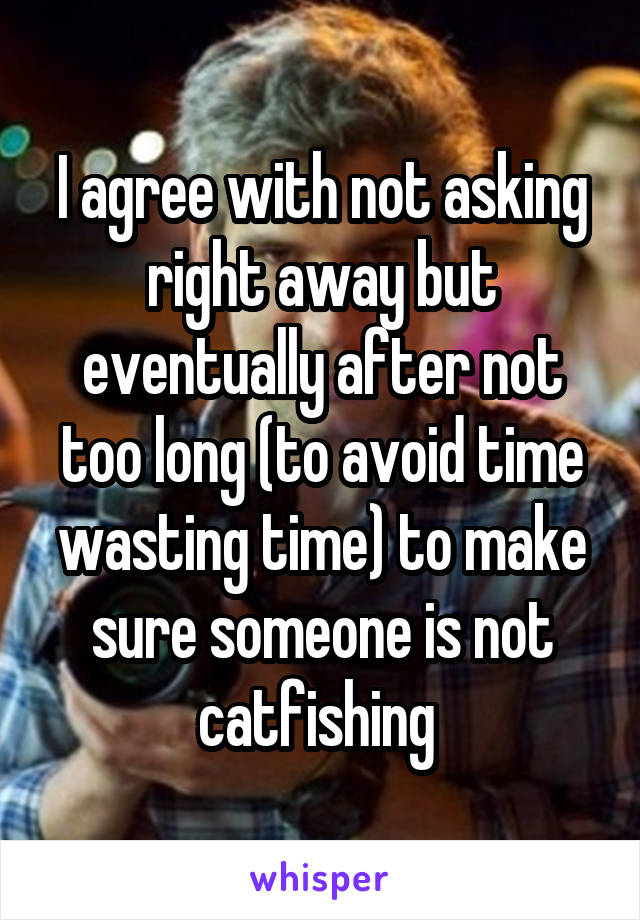 I agree with not asking right away but eventually after not too long (to avoid time wasting time) to make sure someone is not catfishing 