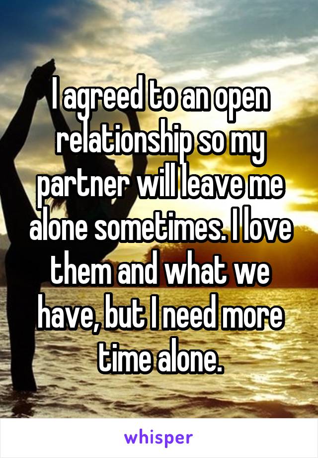 I agreed to an open relationship so my partner will leave me alone sometimes. I love them and what we have, but I need more time alone.