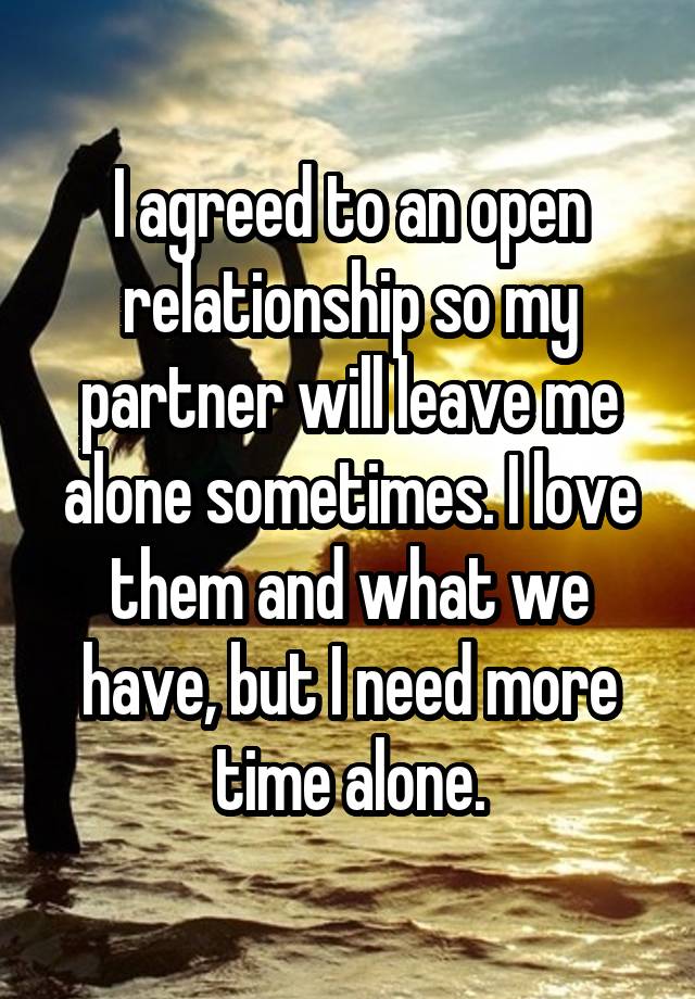 I agreed to an open relationship so my partner will leave me alone sometimes. I love them and what we have, but I need more time alone.