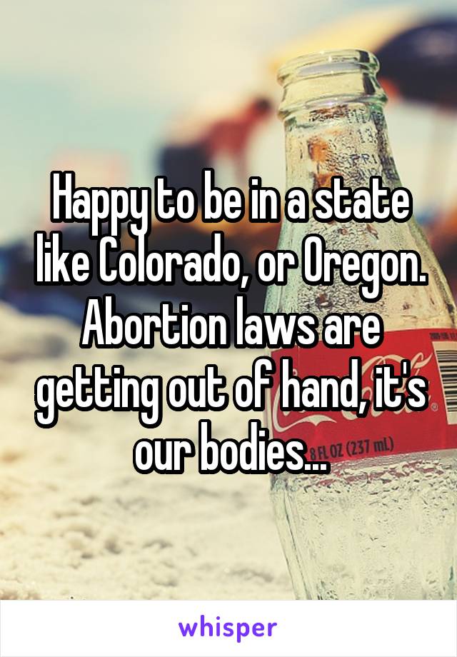 Happy to be in a state like Colorado, or Oregon. Abortion laws are getting out of hand, it's our bodies...