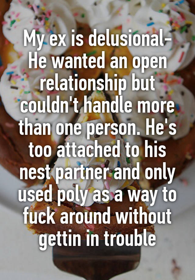 My ex is delusional- He wanted an open relationship but couldn't handle more than one person. He's too attached to his nest partner and only used poly as a way to fuck around without gettin in trouble