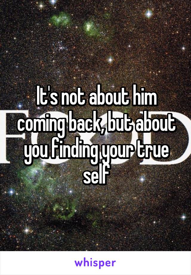 It's not about him coming back, but about you finding your true self