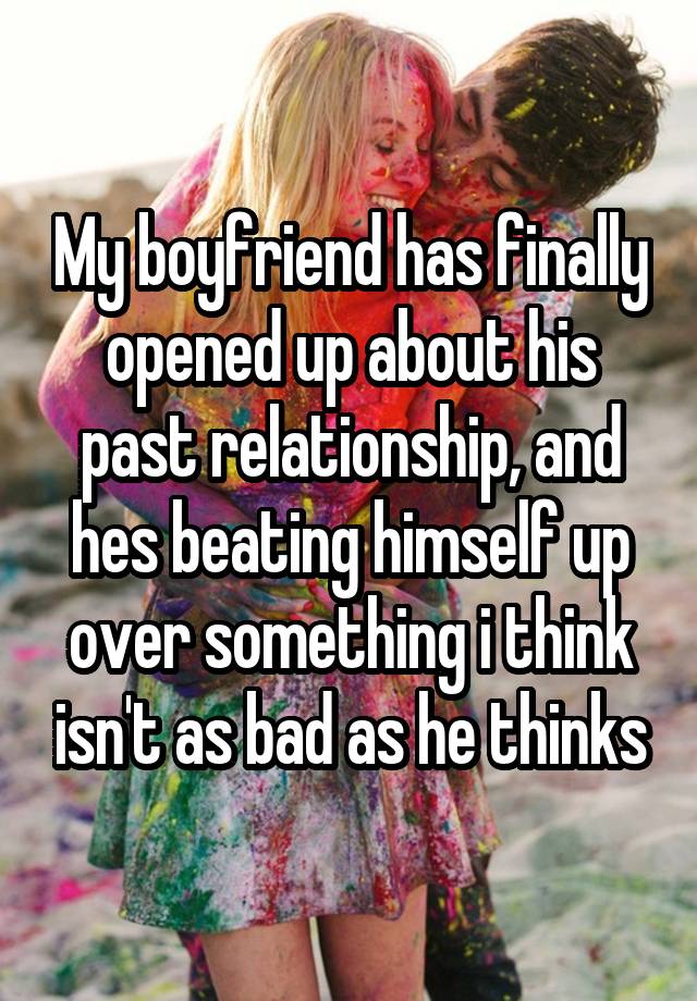 My boyfriend has finally opened up about his past relationship, and hes beating himself up over something i think isn't as bad as he thinks