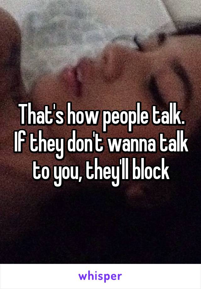 That's how people talk. If they don't wanna talk to you, they'll block