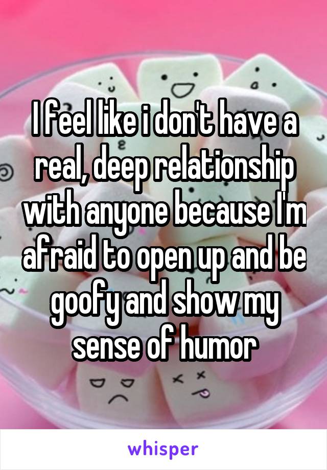 I feel like i don't have a real, deep relationship with anyone because I'm afraid to open up and be goofy and show my sense of humor