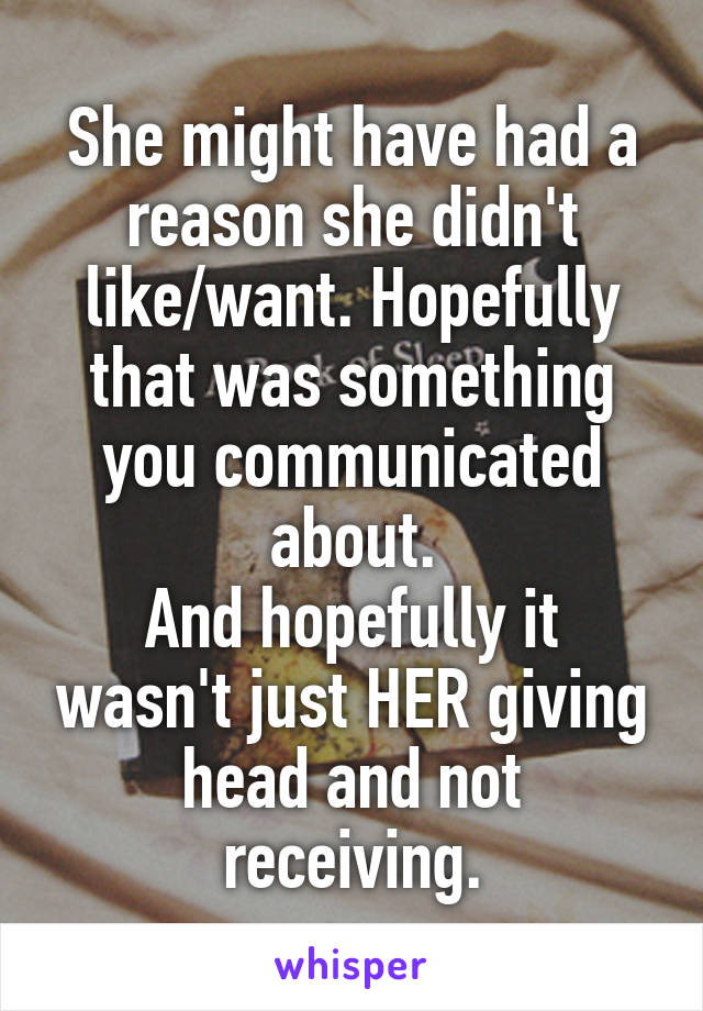 She might have had a reason she didn't like/want. Hopefully that was something you communicated about.
And hopefully it wasn't just HER giving head and not receiving.