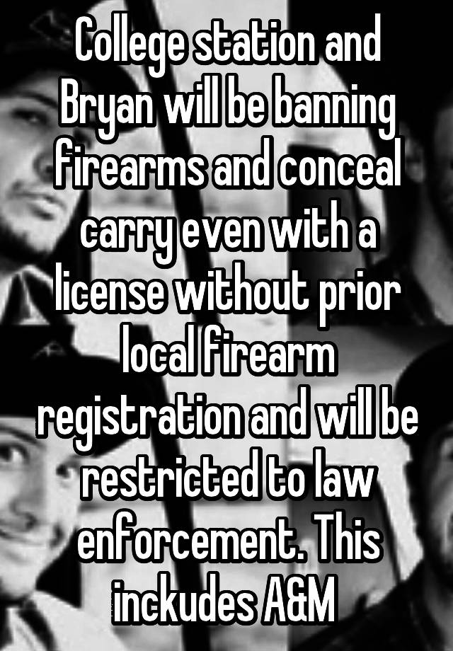College station and Bryan will be banning firearms and conceal carry even with a license without prior local firearm registration and will be restricted to law enforcement. This inckudes A&M 