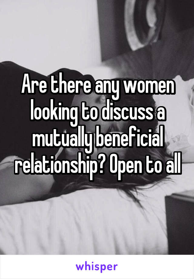 Are there any women looking to discuss a mutually beneficial relationship? Open to all 