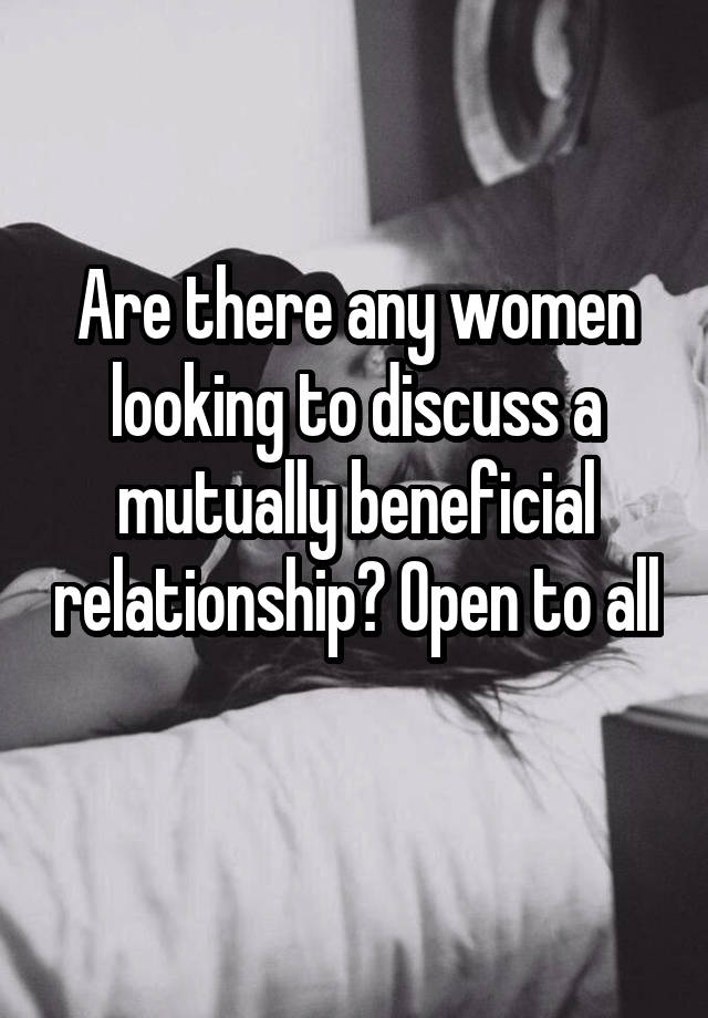 Are there any women looking to discuss a mutually beneficial relationship? Open to all 