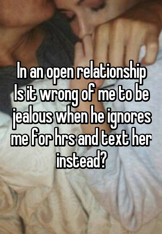 In an open relationship
Is it wrong of me to be jealous when he ignores me for hrs and text her instead?