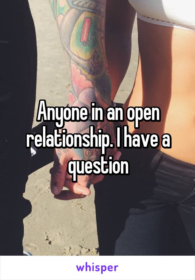 Anyone in an open relationship. I have a question