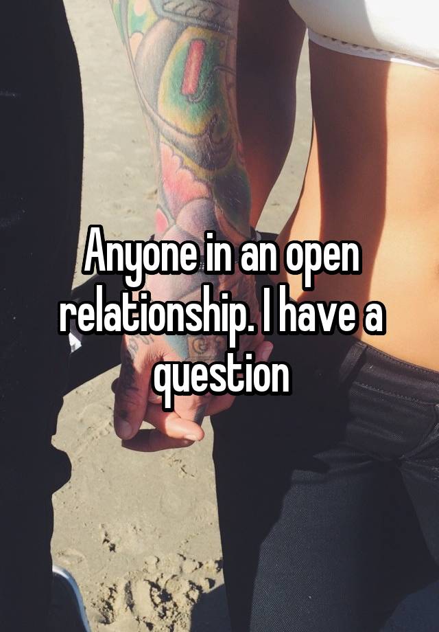 Anyone in an open relationship. I have a question