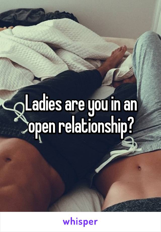 Ladies are you in an open relationship?