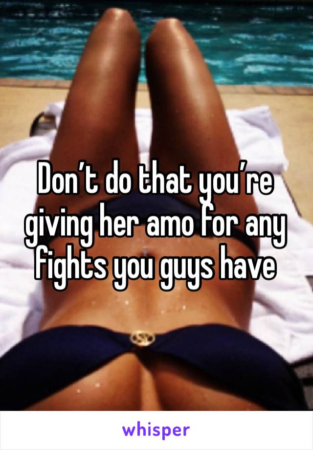 Don’t do that you’re giving her amo for any fights you guys have 