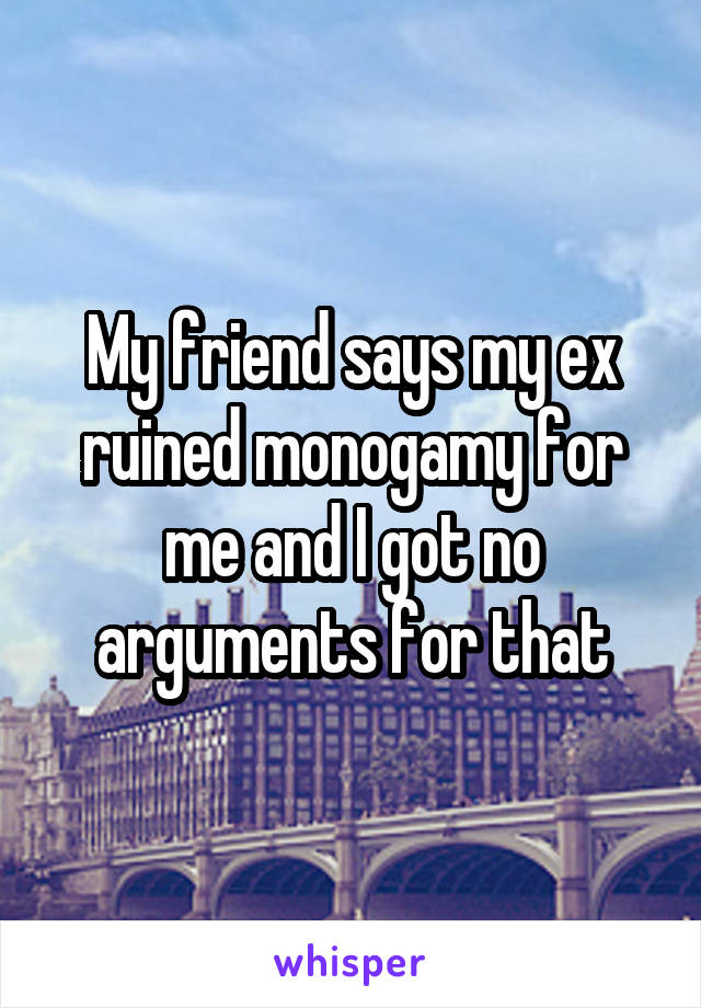 My friend says my ex ruined monogamy for me and I got no arguments for that