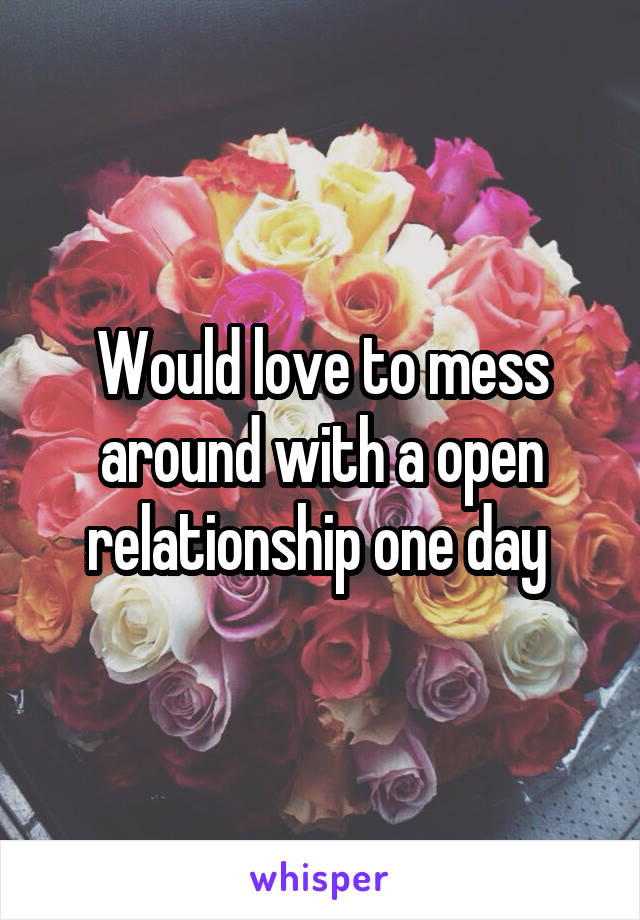 Would love to mess around with a open relationship one day 